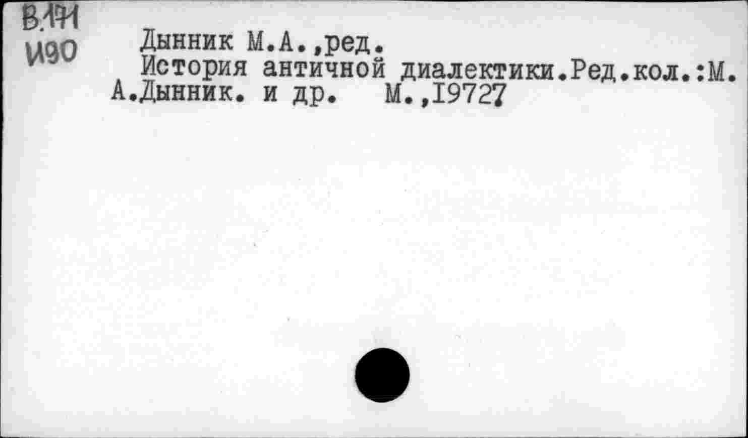 ﻿вда
изо
Дынник М.А.,ред.
История античной диалектики.Ред.кол.:М.
А.Дынник. и др. М.,19727